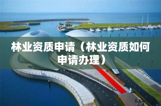 林業(yè)資質(zhì)申請（林業(yè)資質(zhì)如何申請辦理）