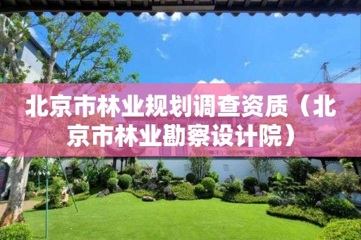 北京市林業(yè)規(guī)劃調(diào)查資質(zhì)（北京市林業(yè)勘察設(shè)計(jì)院）