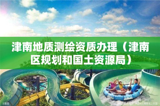 津南地質(zhì)測繪資質(zhì)辦理（津南區(qū)規(guī)劃和國土資源局）