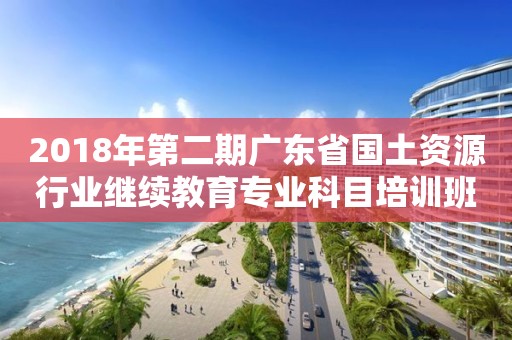 2018年第二期廣東省國土資源行業(yè)繼續(xù)教育專業(yè)科目培訓班的通知