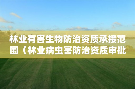 林業(yè)有害生物防治資質(zhì)承接范圍（林業(yè)病蟲害防治資質(zhì)審批權(quán)限）