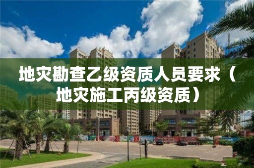 地災(zāi)勘查乙級資質(zhì)人員要求（地災(zāi)施工丙級資質(zhì)）