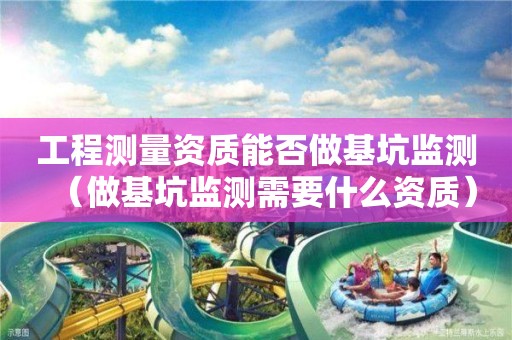 工程測(cè)量資質(zhì)能否做基坑監(jiān)測(cè)（做基坑監(jiān)測(cè)需要什么資質(zhì)）