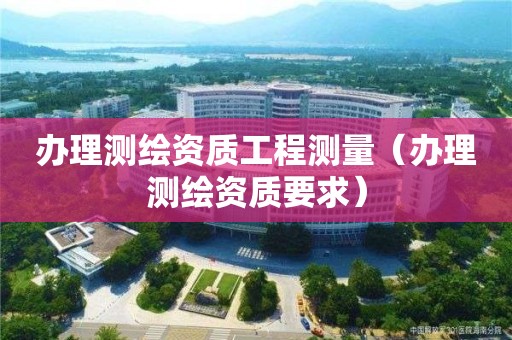 辦理測繪資質工程測量（辦理測繪資質要求）