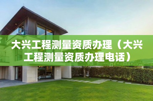 大興工程測(cè)量資質(zhì)辦理（大興工程測(cè)量資質(zhì)辦理電話）