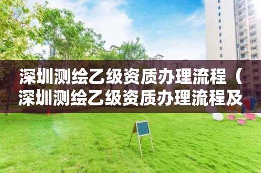 深圳測繪乙級資質(zhì)辦理流程（深圳測繪乙級資質(zhì)辦理流程及費用）