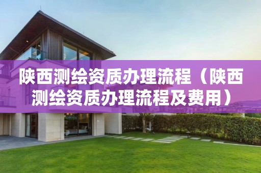 陜西測繪資質(zhì)辦理流程（陜西測繪資質(zhì)辦理流程及費用）