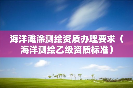 海洋灘涂測繪資質(zhì)辦理要求（海洋測繪乙級資質(zhì)標準）