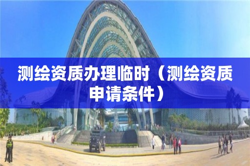 測繪資質(zhì)辦理臨時（測繪資質(zhì)申請條件）