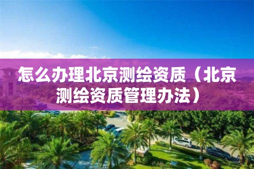 怎么辦理北京測繪資質（北京測繪資質管理辦法）