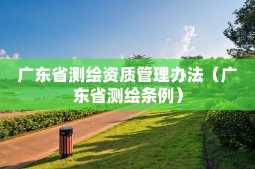 廣東省測繪資質(zhì)管理辦法（廣東省測繪條例）