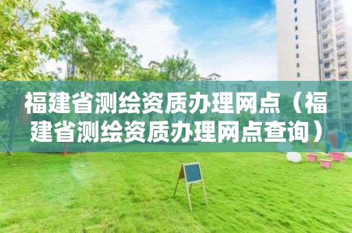 福建省測繪資質(zhì)辦理網(wǎng)點（福建省測繪資質(zhì)辦理網(wǎng)點查詢）