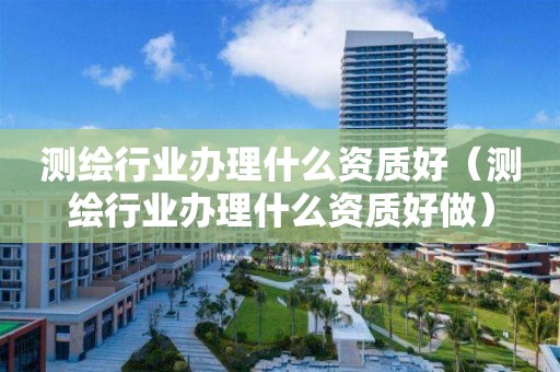 測繪行業(yè)辦理什么資質好（測繪行業(yè)辦理什么資質好做）