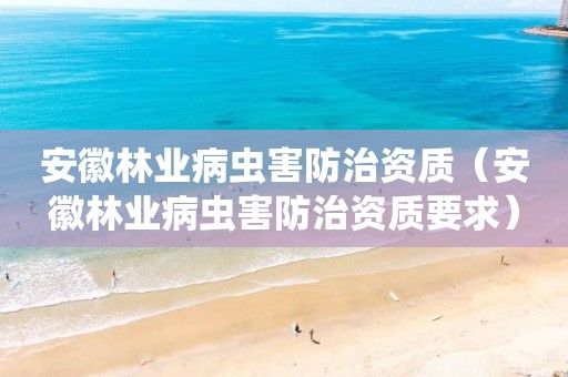 安徽林業病蟲害防治資質（安徽林業病蟲害防治資質要求）