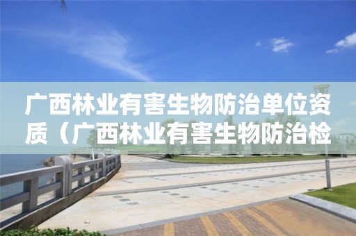 廣西林業有害生物防治單位資質（廣西林業有害生物防治檢疫站）