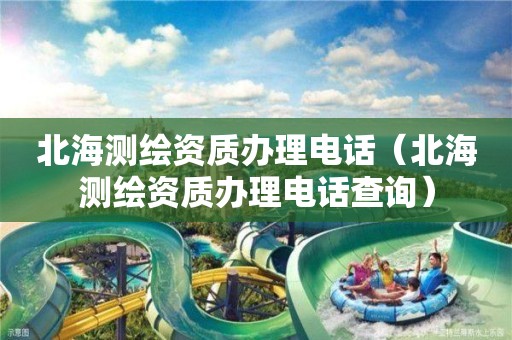北海測繪資質辦理電話（北海測繪資質辦理電話查詢）