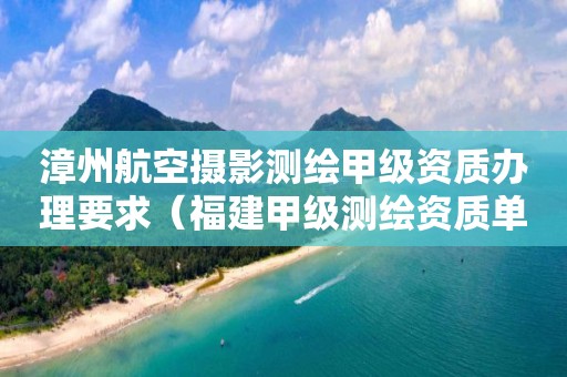 漳州航空攝影測繪甲級資質(zhì)辦理要求（福建甲級測繪資質(zhì)單位）