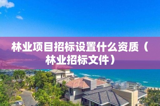 林業(yè)項目招標設置什么資質（林業(yè)招標文件）