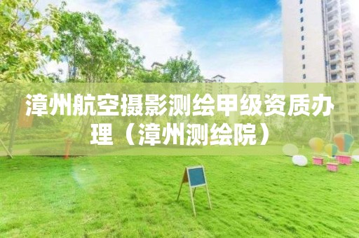 漳州航空攝影測(cè)繪甲級(jí)資質(zhì)辦理（漳州測(cè)繪院）
