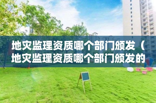 地災(zāi)監(jiān)理資質(zhì)哪個(gè)部門頒發(fā)（地災(zāi)監(jiān)理資質(zhì)哪個(gè)部門頒發(fā)的）