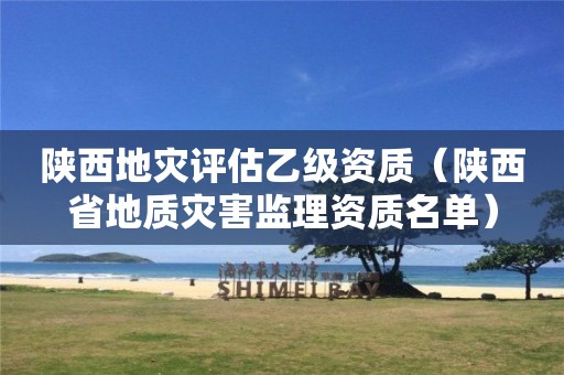 陜西地災(zāi)評(píng)估乙級(jí)資質(zhì)（陜西省地質(zhì)災(zāi)害監(jiān)理資質(zhì)名單）