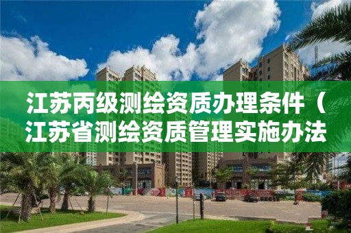 江蘇丙級測繪資質(zhì)辦理條件（江蘇省測繪資質(zhì)管理實施辦法）