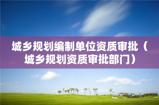 城鄉規劃編制單位資質審批（城鄉規劃資質審批部門）