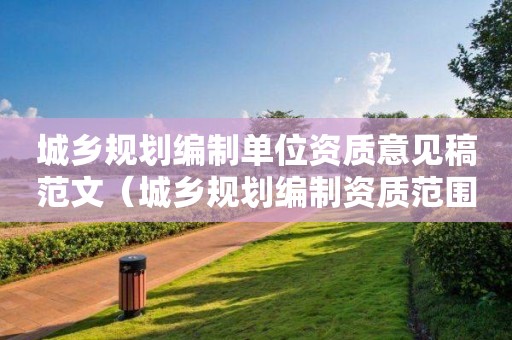 城鄉(xiāng)規(guī)劃編制單位資質(zhì)意見稿范文（城鄉(xiāng)規(guī)劃編制資質(zhì)范圍）