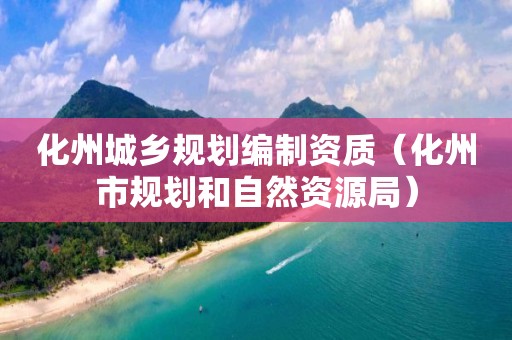 化州城鄉(xiāng)規(guī)劃編制資質(zhì)（化州市規(guī)劃和自然資源局）