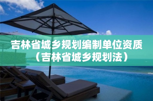 吉林省城鄉(xiāng)規(guī)劃編制單位資質(zhì)（吉林省城鄉(xiāng)規(guī)劃法）