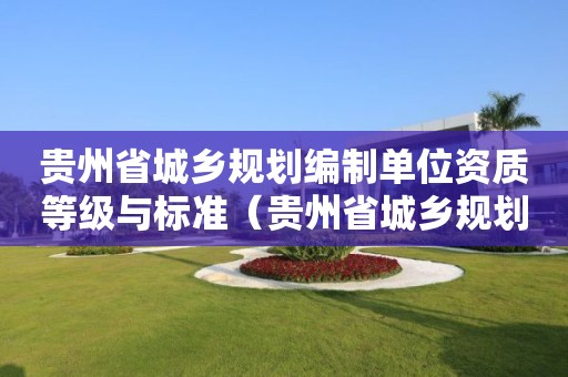 貴州省城鄉(xiāng)規(guī)劃編制單位資質(zhì)等級與標(biāo)準（貴州省城鄉(xiāng)規(guī)劃法）