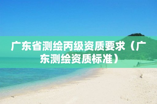 廣東省測(cè)繪丙級(jí)資質(zhì)要求（廣東測(cè)繪資質(zhì)標(biāo)準(zhǔn)）