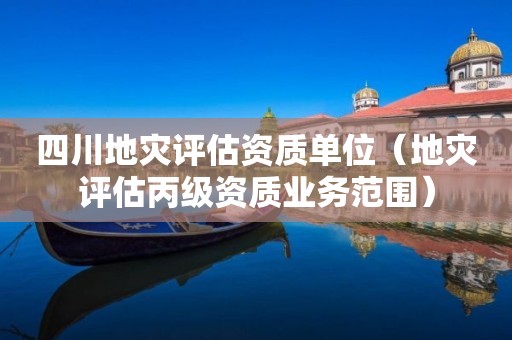 四川地災(zāi)評估資質(zhì)單位（地災(zāi)評估丙級資質(zhì)業(yè)務(wù)范圍）