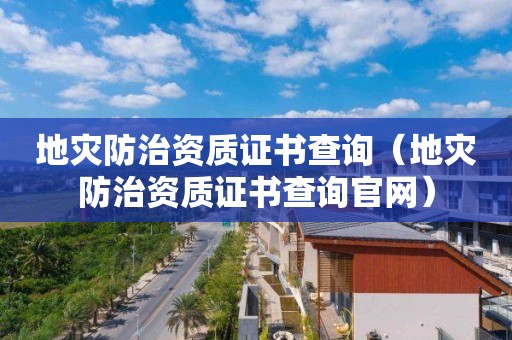 地災(zāi)防治資質(zhì)證書查詢（地災(zāi)防治資質(zhì)證書查詢官網(wǎng)）