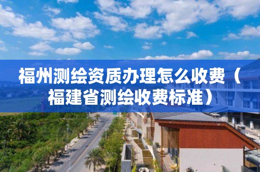 福州測(cè)繪資質(zhì)辦理怎么收費(fèi)（福建省測(cè)繪收費(fèi)標(biāo)準(zhǔn)）