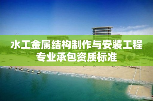 水工金屬結構制作與安裝工程專業承包資質標準
