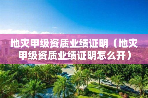 地災(zāi)甲級資質(zhì)業(yè)績證明（地災(zāi)甲級資質(zhì)業(yè)績證明怎么開）