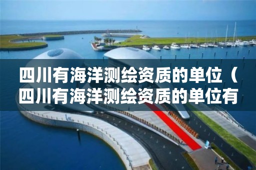 四川有海洋測(cè)繪資質(zhì)的單位（四川有海洋測(cè)繪資質(zhì)的單位有哪些）