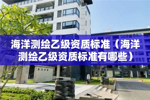 海洋測(cè)繪乙級(jí)資質(zhì)標(biāo)準(zhǔn)（海洋測(cè)繪乙級(jí)資質(zhì)標(biāo)準(zhǔn)有哪些）