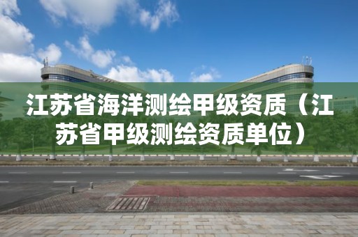 江蘇省海洋測繪甲級資質（江蘇省甲級測繪資質單位）