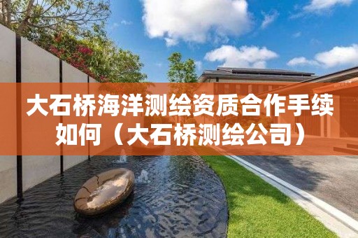 大石橋海洋測繪資質合作手續(xù)如何（大石橋測繪公司）