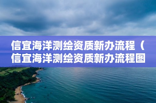 信宜海洋測繪資質新辦流程（信宜海洋測繪資質新辦流程圖）