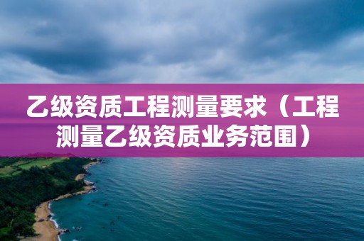 乙級資質工程測量要求（工程測量乙級資質業務范圍）