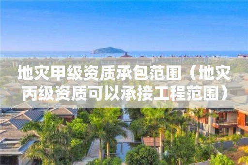 地災(zāi)甲級資質(zhì)承包范圍（地災(zāi)丙級資質(zhì)可以承接工程范圍）