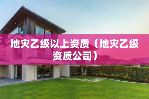 地災(zāi)乙級(jí)以上資質(zhì)（地災(zāi)乙級(jí)資質(zhì)公司）