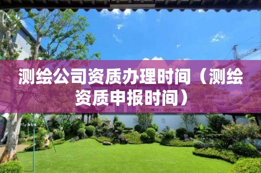 測繪公司資質(zhì)辦理時(shí)間（測繪資質(zhì)申報(bào)時(shí)間）