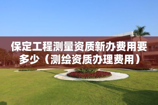 保定工程測(cè)量資質(zhì)新辦費(fèi)用要多少（測(cè)繪資質(zhì)辦理費(fèi)用）