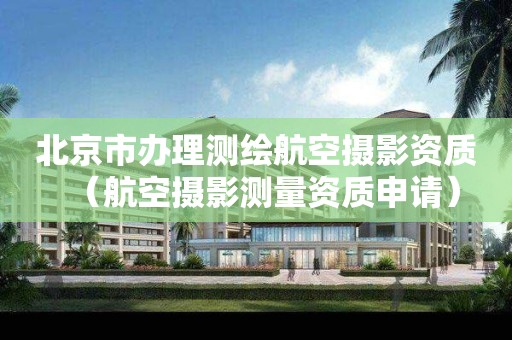北京市辦理測繪航空攝影資質（航空攝影測量資質申請）
