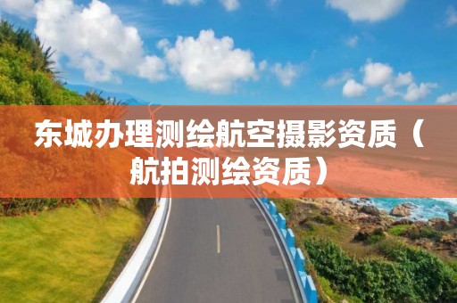 東城辦理測繪航空攝影資質(zhì)（航拍測繪資質(zhì)）