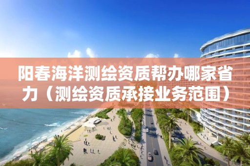 陽(yáng)春海洋測(cè)繪資質(zhì)幫辦哪家省力（測(cè)繪資質(zhì)承接業(yè)務(wù)范圍）
